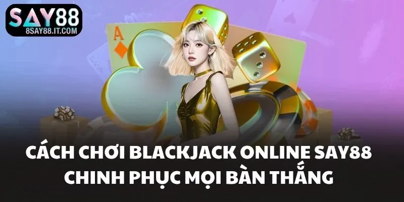 Cách Chơi Blackjack Online SAY88 Chinh Phục Mọi Bàn Thắng