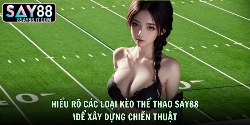 Hiểu rõ các loại kèo thể thao SAY88 để xây dựng chiến thuật